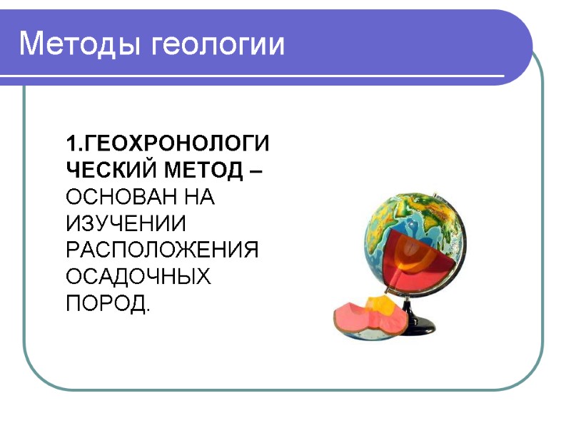 Методы геологии  1.ГЕОХРОНОЛОГИЧЕСКИЙ МЕТОД – ОСНОВАН НА ИЗУЧЕНИИ РАСПОЛОЖЕНИЯ ОСАДОЧНЫХ ПОРОД.